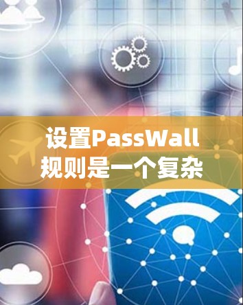 设置PassWall规则是一个复杂但重要的一部分,涉及权限管理、安全监控和行为限制等。以下是详细的步骤指南,帮助你系统地设置这些规则