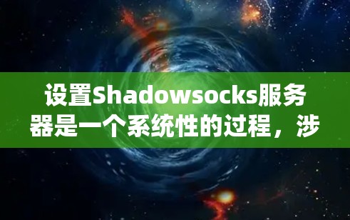 设置Shadowsocks服务器是一个系统性的过程,涉及多个步骤,以下是详细的步骤指南