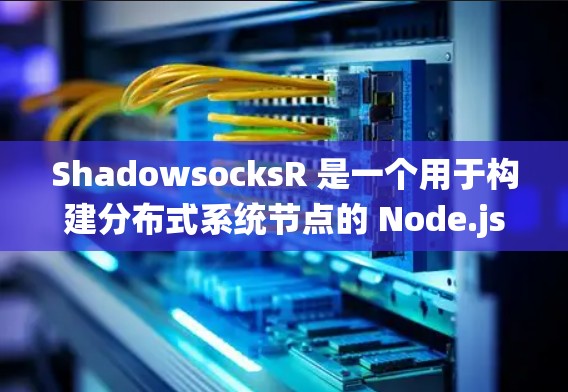 ShadowsocksR 是一个用于构建分布式系统节点的 Node.js 容器，支持文件同步、数据同步和内容同步。以下是ShadowsocksR节点的常见配置项及其作用