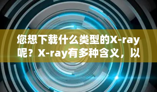 您想下载什么类型的X-ray呢?X-ray有多种含义,以下是一些可能的解释