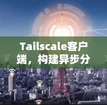 Tailscale客户端,构建异步分布式应用的便捷入口