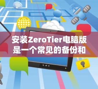安装ZeroTier电脑版是一个常见的备份和恢复工具，适用于Windows系统。以下是详细的安装步骤和注意事项