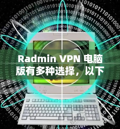 Radmin VPN 电脑版有多种选择，以下是几种常见的版本及其特点