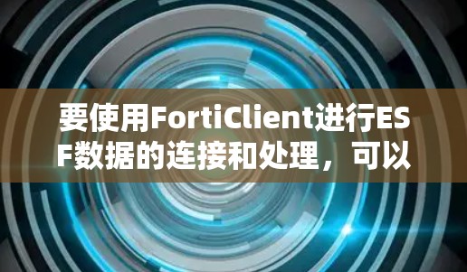 要使用FortiClient进行ESF数据的连接和处理,可以按照以下步骤进行