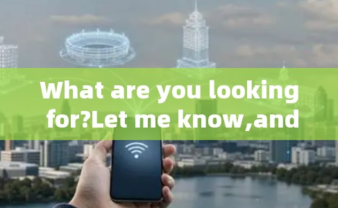 What are you looking for?Let me know,and Ill help!