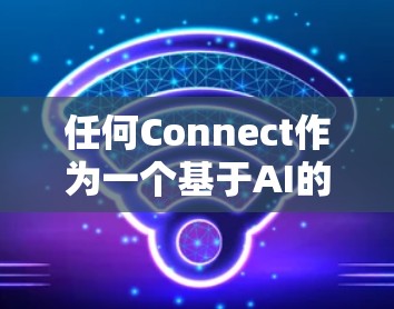 任何Connect作为一个基于AI的连接工具,其功能和适用场景取决于用户的具体需求。以下是一些可能的步骤来帮助你决定是否值得下载