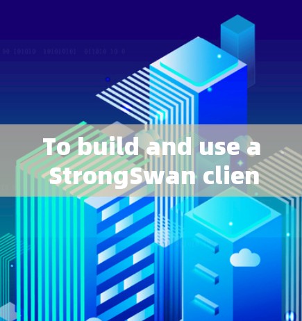 To build and use a StrongSwan client,follow these organized steps: