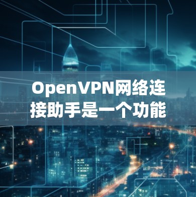 OpenVPN网络连接助手是一个功能强大的工具，用于创建、登录、管理和监控OpenVPN连接。以下是其主要功能和常见问题的解决方案