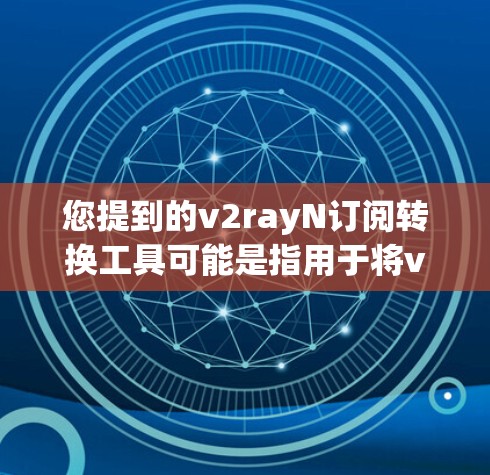 您提到的v2rayN订阅转换工具可能是指用于将v2rayN订阅数据转换到其他订阅管理平台工具。以下是一个通用的v2rayN订阅转换工具的使用流程