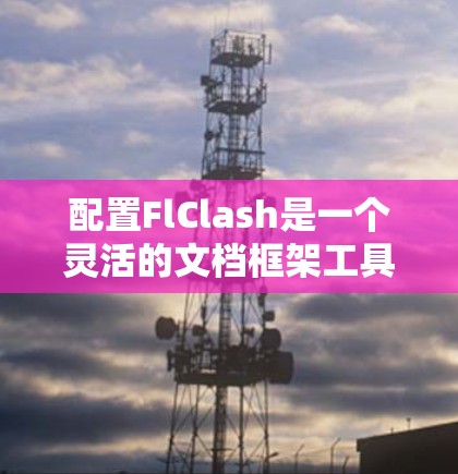 配置FlClash是一个灵活的文档框架工具，其配置文件设计清晰，主要分为主配置文件和扩展文件。以下是对FlClash的逐步配置指南