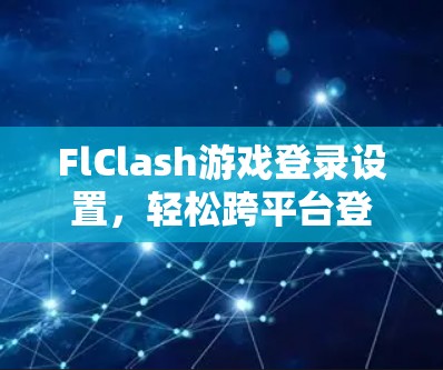 FlClash游戏登录设置,轻松跨平台登录的实用指南
