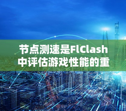 节点测速是FlClash中评估游戏性能的重要工具，通过测量游戏代码中的节点数量和运行时间来分析游戏运行时的负载情况。以下是对节点测速的详细说明