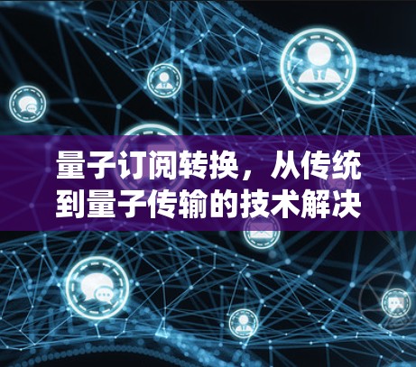 量子订阅转换,从传统到量子传输的技术解决方案 量子订阅转换,从传统到量子传输的技术解决方案