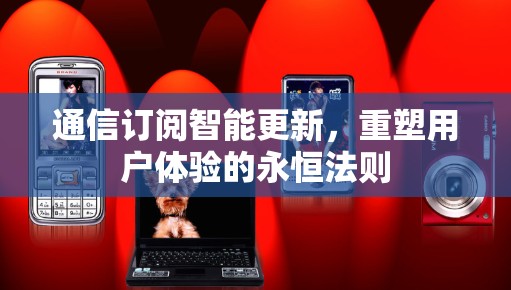 通信订阅智能更新，重塑用户体验的永恒法则