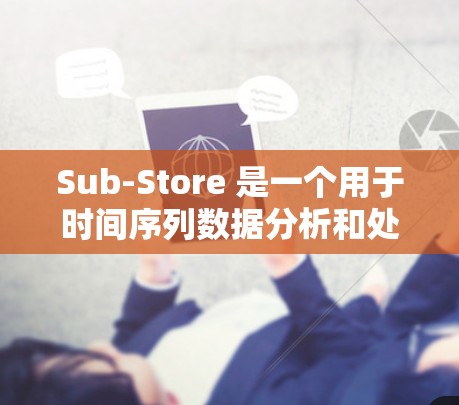 Sub-Store 是一个用于时间序列数据分析和处理的工具，广泛应用于金融、市场分析等领域。如果你需要下载并使用 Sub-Store，您可以通过以下平台进行下载