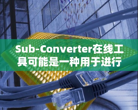Sub-Converter在线工具可能是一种用于进行减法运算的工具，但具体功能和使用方法因工具而异。以下是一些可能的解释和使用方法