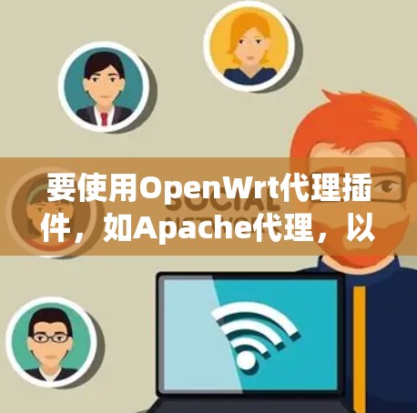 要使用OpenWrt代理插件，如Apache代理，以下是详细的步骤