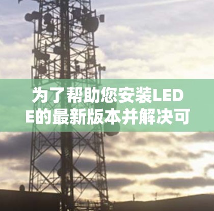 为了帮助您安装LEDE的最新版本并解决可能的问题，以下是详细的步骤指南
