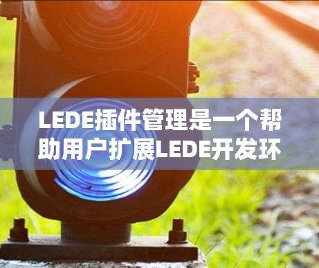 LEDE插件管理是一个帮助用户扩展LEDE开发环境的工具,提供多种插件功能,包括自定义工具栏、选项卡、脚本、项目管理等,使用户能够更高效地管理项目。以下是对LEDE插件管理内容的详细总结