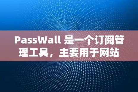 PassWall 是一个订阅管理工具，主要用于网站管理员或网站主管理他们的网站的订阅服务。它可以用于管理网站的订阅列表、设置订阅规则、监控用户行为、自动推送新订阅信息等