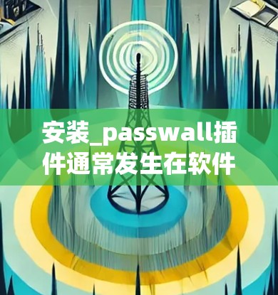 安装_passwall插件通常发生在软件安装过程中，具体步骤如下