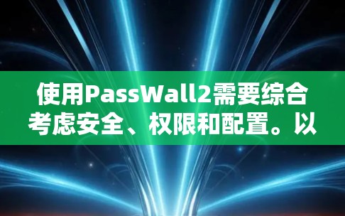 使用PassWall2需要综合考虑安全、权限和配置。以下是详细的步骤指南,帮助你有效使用PassWall2