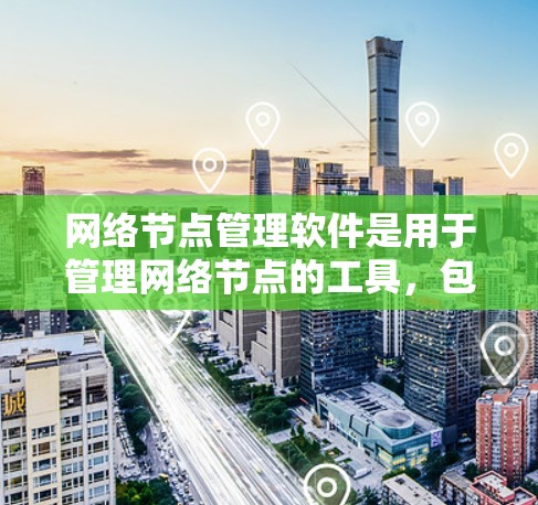 网络节点管理软件是用于管理网络节点的工具，包括服务器、防火墙和网络设备等。以下是一些常见的网络节点管理软件及其特点