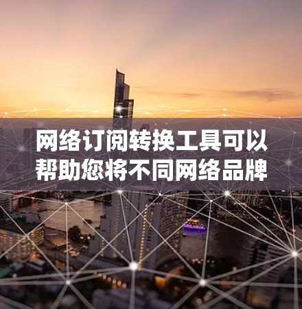 网络订阅转换工具可以帮助您将不同网络品牌的订阅信息转换到统一的格式或服务上,方便管理和比较。以下是使用该工具的步骤指南