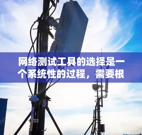 网络测试工具的选择是一个系统性的过程，需要根据你的需求和预算做出权衡。以下是一个结构化的建议，帮助你做出明智的选择
