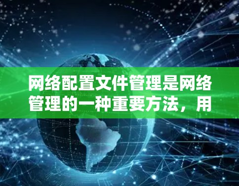 网络配置文件管理是网络管理的一种重要方法，用于保存和管理网络设备的配置信息，确保设备的正常运行和网络的稳定。以下是对网络配置文件管理的详细总结