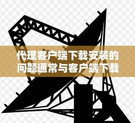 代理客户端下载安装的问题通常与客户端下载过程中的延迟、网络环境不支持远程下载,或者客户端依赖特定的代理版本等有关。以下是一些常见解决办法