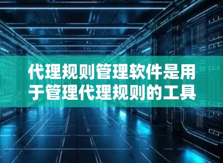 代理规则管理软件是用于管理代理规则的工具,帮助用户高效处理和管理代理相关的操作和规则。以下是对代理规则管理软件的详细分析