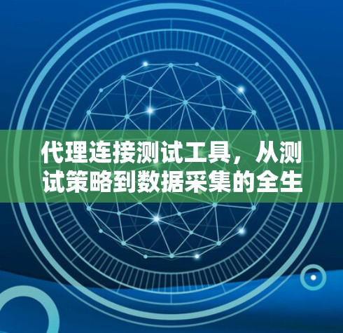 代理连接测试工具，从测试策略到数据采集的全生命周期管理解决方案