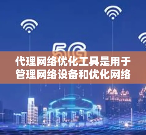 代理网络优化工具是用于管理网络设备和优化网络性能的软件，广泛应用于企业网络配置和管理。以下是对这些工具的详细分析和应用