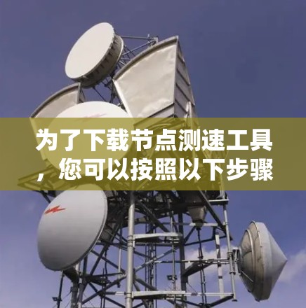 为了下载节点测速工具，您可以按照以下步骤进行