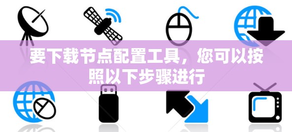 要下载节点配置工具,您可以按照以下步骤进行