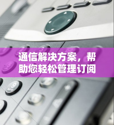 通信解决方案,帮助您轻松管理订阅转换