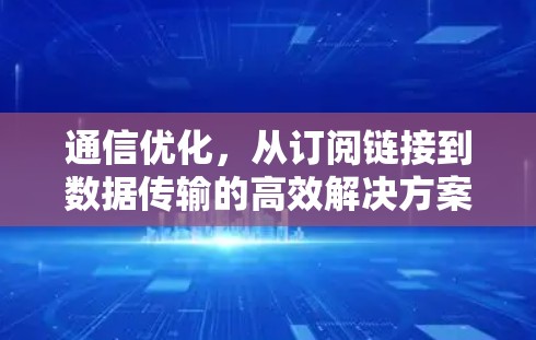 通信优化,从订阅链接到数据传输的高效解决方案