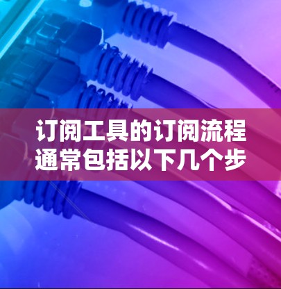 订阅工具的订阅流程通常包括以下几个步骤