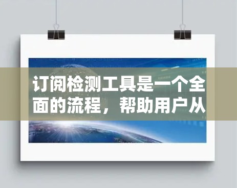 订阅检测工具是一个全面的流程,帮助用户从注册账户开始,逐步购买、使用、维护工具。以下是一个详细的订阅检测工具订阅指南,涵盖了从注册到售后的每一个步骤