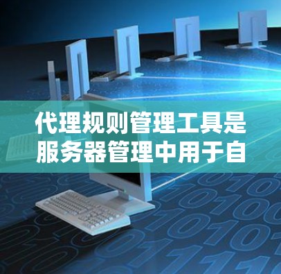 代理规则管理工具是服务器管理中用于自动执行请求的工具,主要功能包括翻页、回复邮件、权限控制等。以下是对这些工具的详细分析