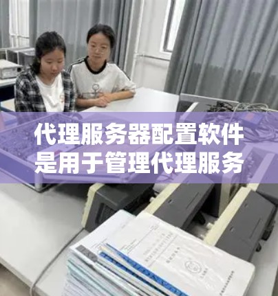 代理服务器配置软件是用于管理代理服务器的工具，通常包括端口配置、服务器地址、端口范围、域名和缓存配置等。以下是一个详细的步骤指南，帮助您配置代理服务器