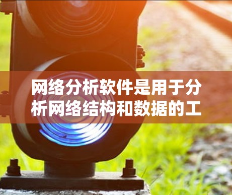 网络分析软件是用于分析网络结构和数据的工具,广泛应用于社交网络、计算机网络等场景。以下是对这些软件的详细介绍,帮助你选择适合你的工具