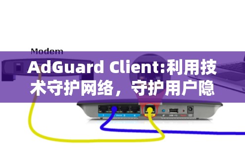 AdGuard Client:利用技术守护网络，守护用户隐私