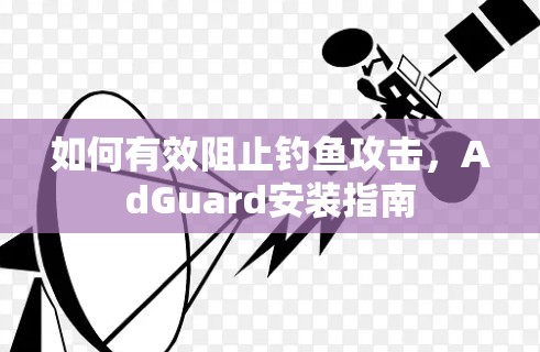 如何有效阻止钓鱼攻击，AdGuard安装指南
