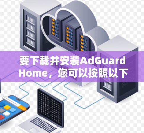 要下载并安装AdGuard Home，您可以按照以下步骤操作