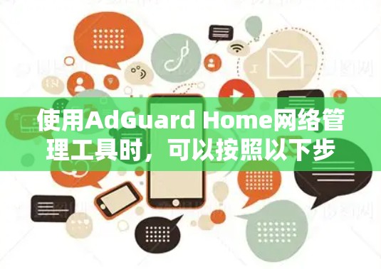 使用AdGuard Home网络管理工具时,可以按照以下步骤进行操作