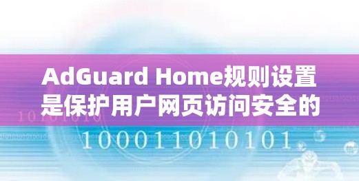AdGuard Home规则设置是保护用户网页访问安全的重要工具,通过合理设置规则可以有效限制访问范围,同时保护隐私。以下是详细的指导