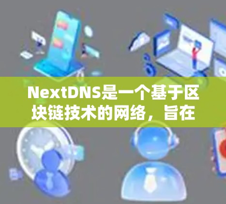 NextDNS是一个基于区块链技术的网络,旨在为用户提供安全、便捷的网络服务。以下是一些关于NextDNS下载的步骤和信息
