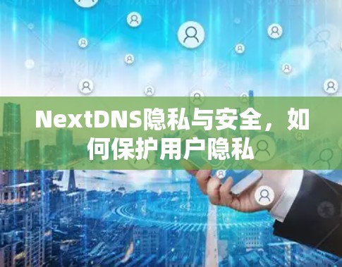 NextDNS隐私与安全,如何保护用户隐私